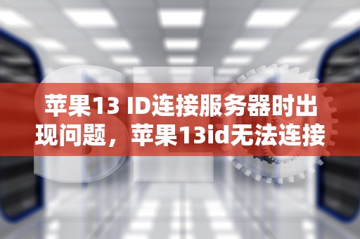 苹果13 ID连接服务器时出现问题，苹果13id无法连接服务器