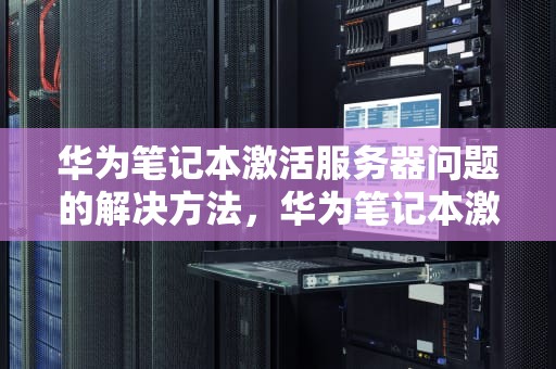 华为笔记本激活服务器问题的解决方法，华为笔记本激活服务器问题怎么办啊