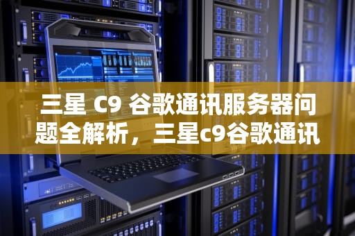 三星 C9 谷歌通讯服务器问题全解析，三星c9谷歌通讯服务器问题怎么解决