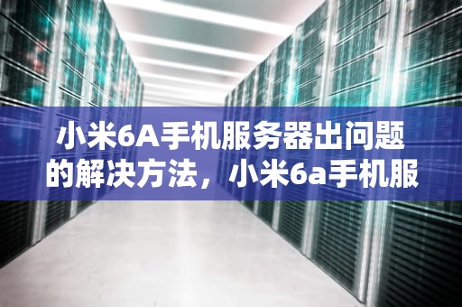 小米6A手机服务器出问题的解决方法，小米6a手机服务器出问题怎解决呢
