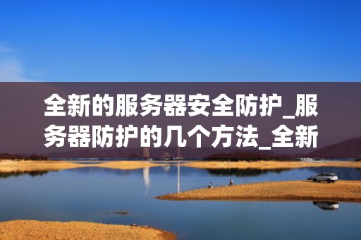 全新的服务器安全防护_服务器防护的几个方法_全新服务器安全防护的重要性及实施策略
