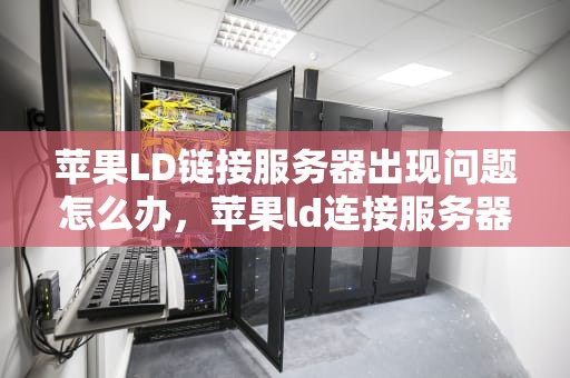 苹果LD链接服务器出现问题怎么办，苹果ld连接服务器出现问题是什么原因
