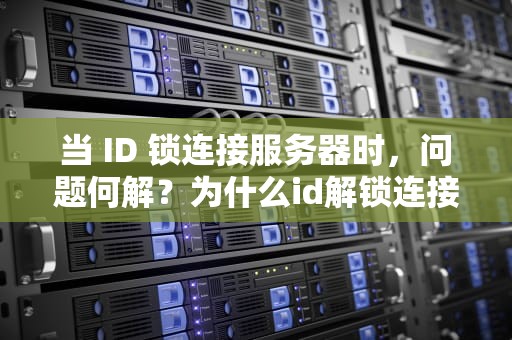 当 ID 锁连接服务器时，问题何解？为什么id解锁连接服务器时出现问题