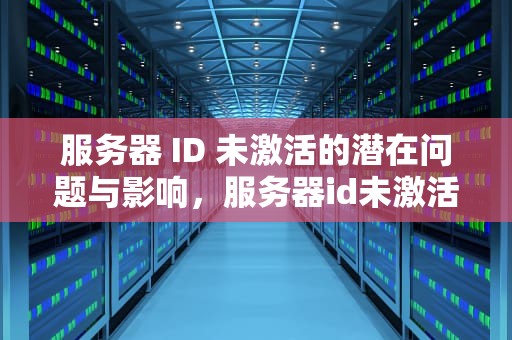 服务器 ID 未激活的潜在问题与影响，服务器id未激活会有什么问题吗苹果