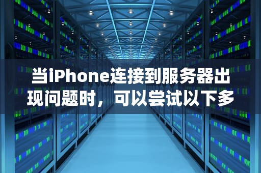 当iPhone连接到服务器出现问题时，可以尝试以下多种方法来解决，iphone 连接到服务器出现问题怎么办解决