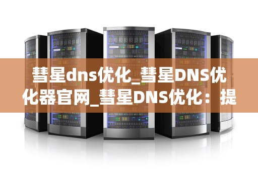 彗星dns优化_彗星DNS优化器官网_彗星DNS优化：提升网络性能的关键步骤