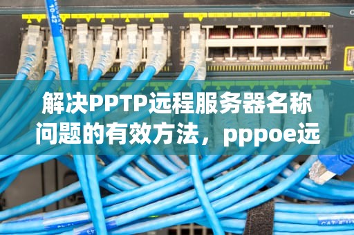解决PPTP远程服务器名称问题的有效方法，pppoe远程服务器无响应