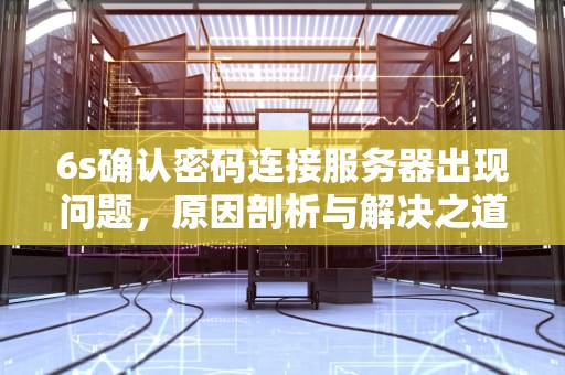 6s确认密码连接服务器出现问题，原因剖析与解决之道，6s确认密码连接服务器出现问题怎么办