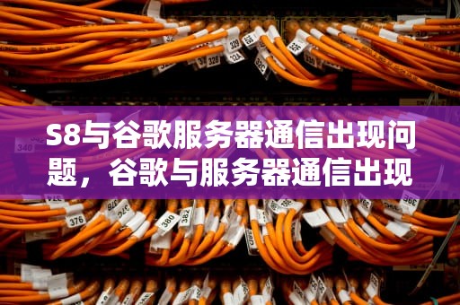 S8与谷歌服务器通信出现问题，谷歌与服务器通信出现问题知乎