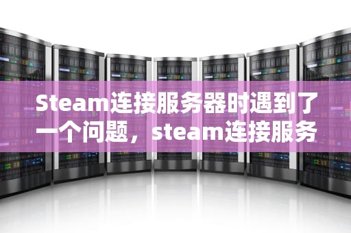 Steam连接服务器时遇到了一个问题，steam连接服务器出现问题