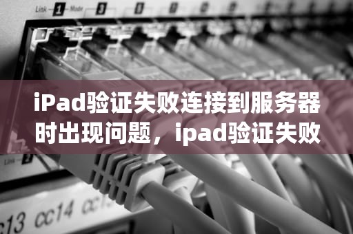 iPad验证失败连接到服务器时出现问题，ipad验证失败连接到服务器时出现问题怎么办