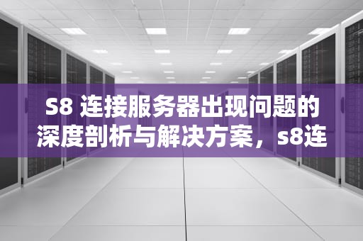 S8 连接服务器出现问题的深度剖析与解决方案，s8连接服务器出现问题怎么办