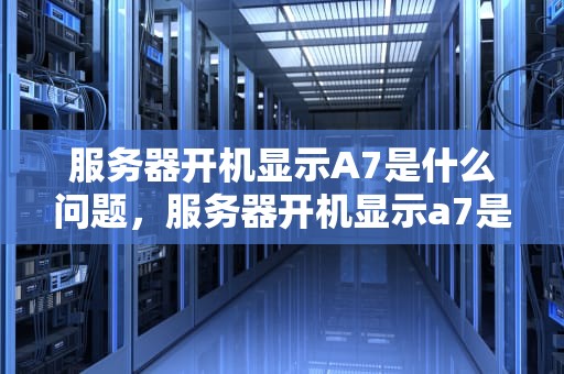服务器开机显示A7是什么问题，服务器开机显示a7是什么问题啊