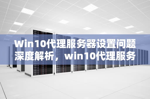 Win10代理服务器设置问题深度解析，win10代理服务器设置问题怎么解决