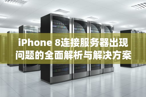 iPhone 8连接服务器出现问题的全面解析与解决方案，iphone8连接服务器出现问题怎么回事