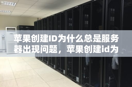 苹果创建ID为什么总是服务器出现问题，苹果创建id为什么总是服务器出现问题呢