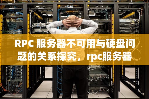 RPC 服务器不可用与硬盘问题的关系探究，rpc服务器不可用怎么办