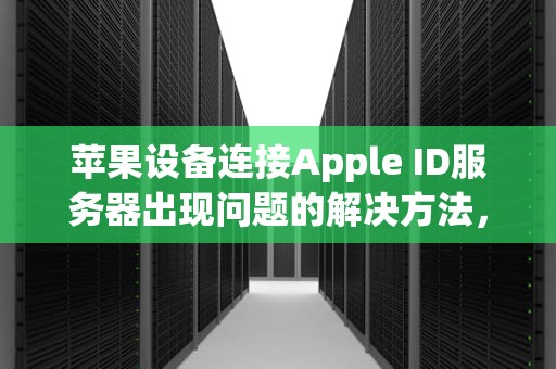 苹果设备连接Apple ID服务器出现问题的解决方法，苹果手机ad连接到服务器时出现问题