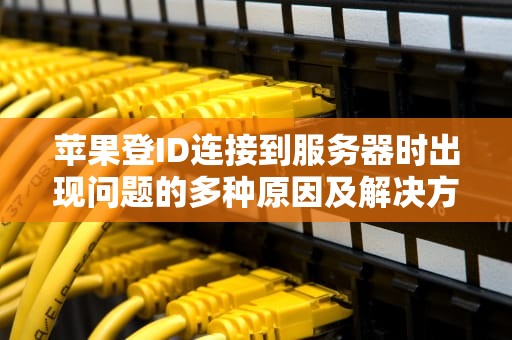 苹果登ID连接到服务器时出现问题的多种原因及解决方法，苹果登id连接到服务器时出现问题怎么办