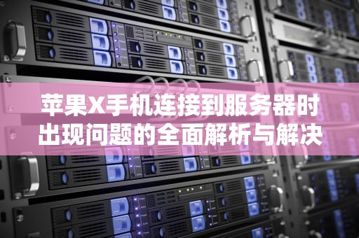 苹果X手机连接到服务器时出现问题的全面解析与解决方案，苹果x手机连接到服务器时出现问题怎么办