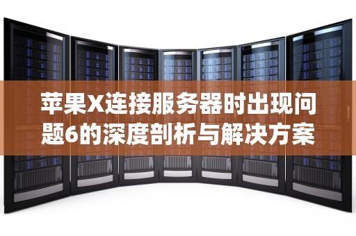 苹果X连接服务器时出现问题6的深度剖析与解决方案，iphonex连接服务器时出错