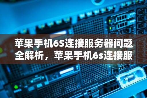 苹果手机6S连接服务器问题全解析，苹果手机6s连接服务器出现问题怎么办
