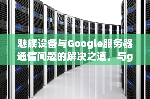 魅族设备与Google服务器通信问题的解决之道，与google服务器通信出现错误