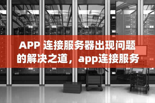 APP 连接服务器出现问题的解决之道，app连接服务器出现问题怎么办啊苹果