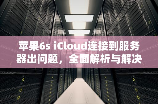 苹果6s iCloud连接到服务器出问题，全面解析与解决方案，苹果6s连接到icloud时出错