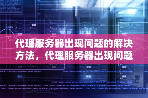 代理服务器出现问题的解决方法，代理服务器出现问题的解决方法有哪些