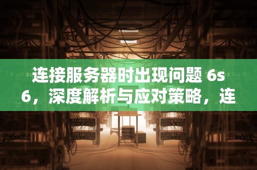 连接服务器时出现问题 6s6，深度解析与应对策略，连接服务器时出现问题 6s6怎么解决