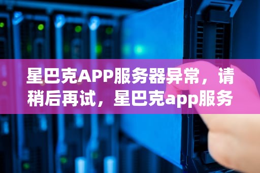 星巴克APP服务器异常，请稍后再试，星巴克app服务器发现问题 请稍后再试怎么解决