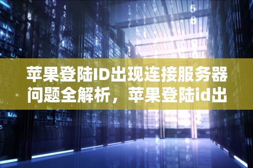 苹果登陆ID出现连接服务器问题全解析，苹果登陆id出现连接服务器出现问题怎么办