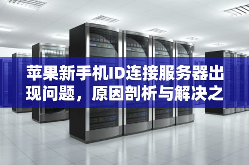 苹果新手机ID连接服务器出现问题，原因剖析与解决之道，苹果新手机id连接服务器出现问题怎么办
