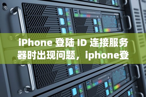 iPhone 登陆 ID 连接服务器时出现问题，iphone登陆id连接到服务器出现问题
