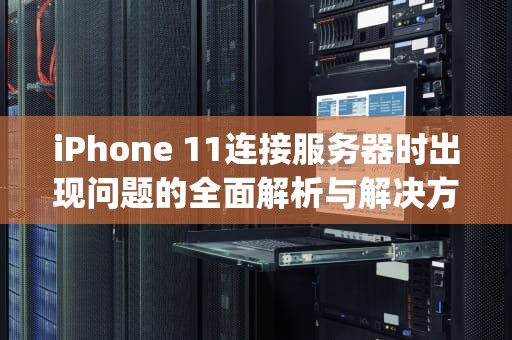 iPhone 11连接服务器时出现问题的全面解析与解决方案，iphone11连接服务器时出现问题