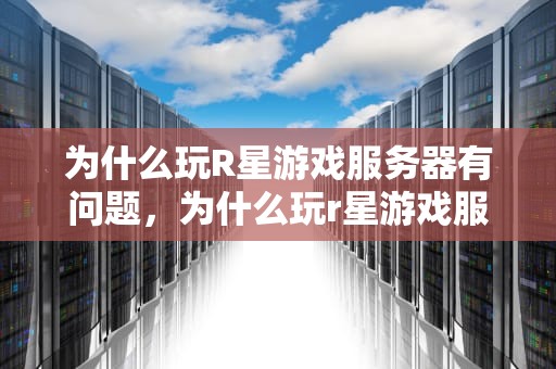 为什么玩R星游戏服务器有问题，为什么玩r星游戏服务器有问题呢