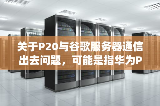 关于P20与谷歌服务器通信出去问题，可能是指华为P20手机在尝试与谷歌服务器进行通信时遇到困难，这可能由多种因素导致。以下是一些可能的原因及相应的解决建议，p20与谷歌服务器通信出去问题怎么解决