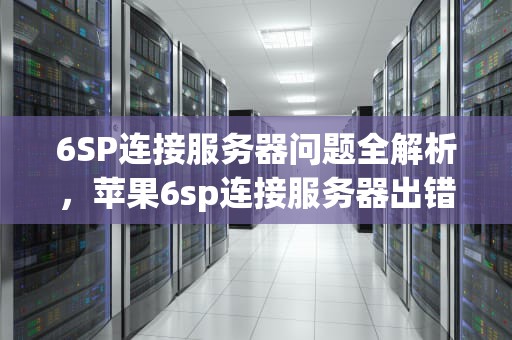 6SP连接服务器问题全解析，苹果6sp连接服务器出错