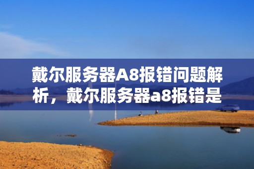 戴尔服务器A8报错问题解析，戴尔服务器a8报错是什么问题啊