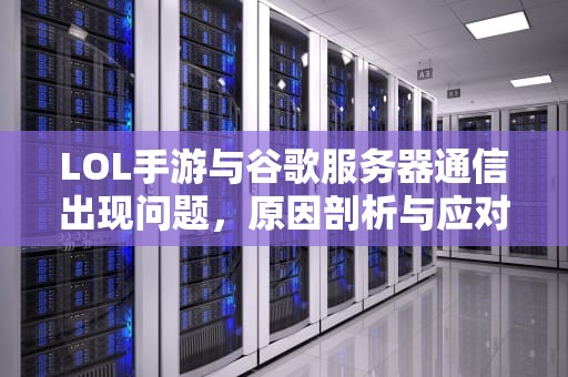 LOL手游与谷歌服务器通信出现问题，原因剖析与应对策略，lol手游与谷歌服务器通信出现问题怎么办