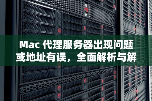 Mac 代理服务器出现问题或地址有误，全面解析与解决之道，mac代理服务器出现问题或地址有误怎么办