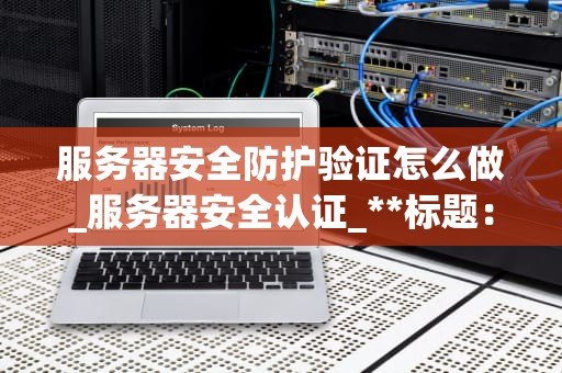 服务器安全防护验证怎么做_服务器安全认证_**标题：服务器安全防护验证的实施与重要性**