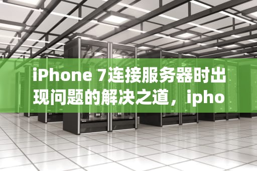 iPhone 7连接服务器时出现问题的解决之道，iphone7连接服务器时出现问题