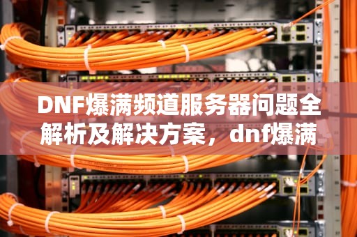 DNF爆满频道服务器问题全解析及解决方案，dnf爆满频道服务器自动连接失败