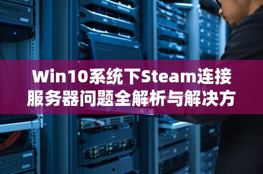 Win10系统下Steam连接服务器问题全解析与解决方案，win10steam连接服务器遇到问题怎么办