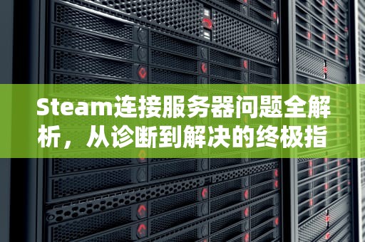 Steam连接服务器问题全解析，从诊断到解决的终极指南，连接steam服务器出错怎么办