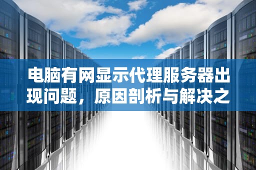 电脑有网显示代理服务器出现问题，原因剖析与解决之道，电脑有网显示代理服务器出现问题怎么办