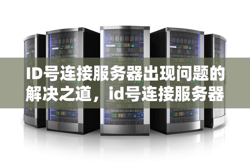 ID号连接服务器出现问题的解决之道，id号连接服务器出现问题怎么办解决