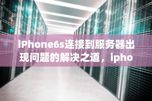 iPhone6s连接到服务器出现问题的解决之道，iphone6s连接服务器时出现问题